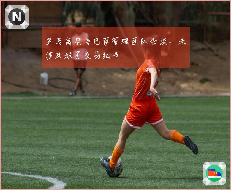 罗马高层与巴萨管理团队会谈，未涉及球员交易细节