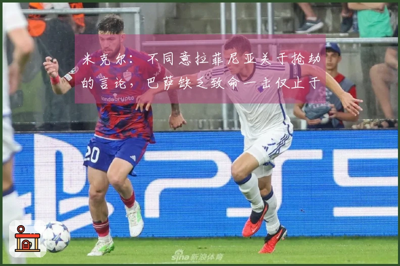 米克尔：不同意拉菲尼亚关于抢劫的言论，巴萨缺乏致命一击仅止于控球