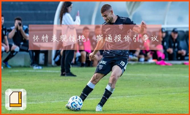 怀特表现惊艳，斯通报价引争议