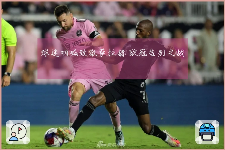 球迷呐喊致敬萨拉赫 欧冠告别之战