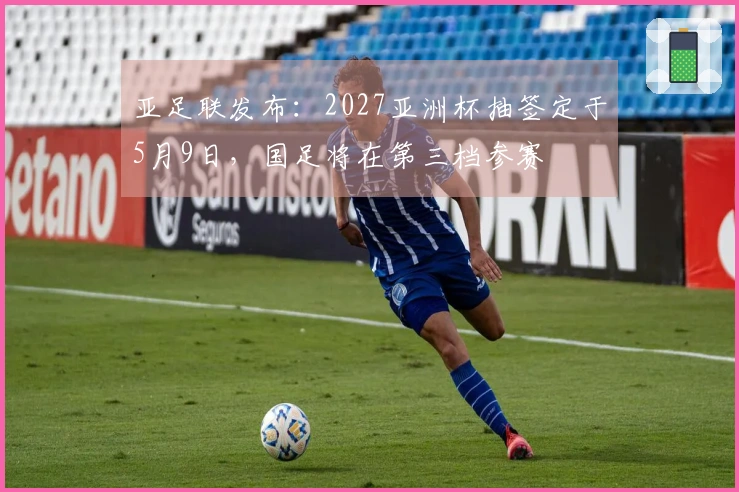 亚足联发布：2027亚洲杯抽签定于5月9日，国足将在第三档参赛