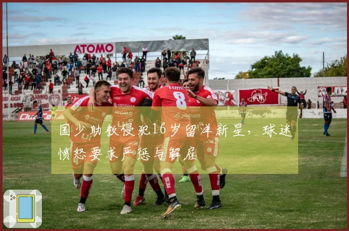 国少助教侵犯16岁留洋新星，球迷愤怒要求严惩与解雇