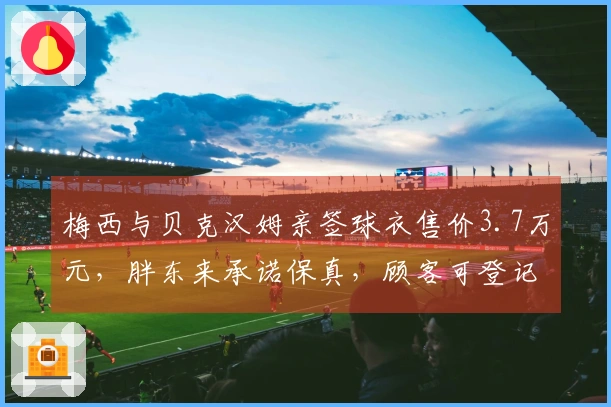 梅西与贝克汉姆亲签球衣售价3.7万元，胖东来承诺保真，顾客可登记意向购买特定球星签名球衣