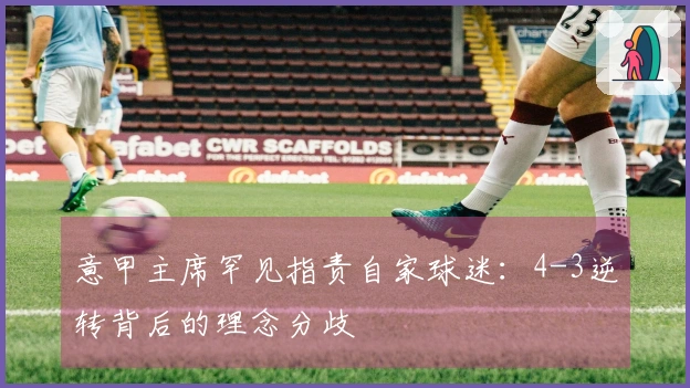 意甲主席罕见指责自家球迷：4-3逆转背后的理念分歧