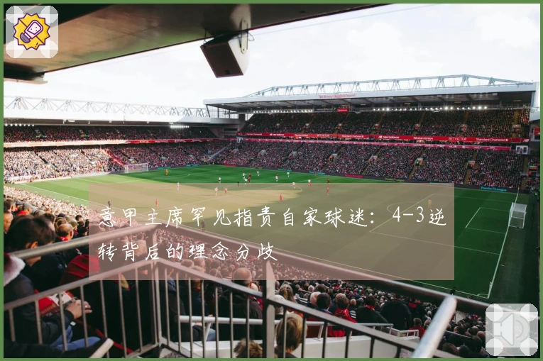 意甲主席罕见指责自家球迷：4-3逆转背后的理念分歧