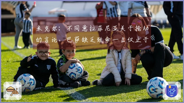 米克尔：不同意拉菲尼亚关于抢劫的言论，巴萨缺乏致命一击仅止于控球