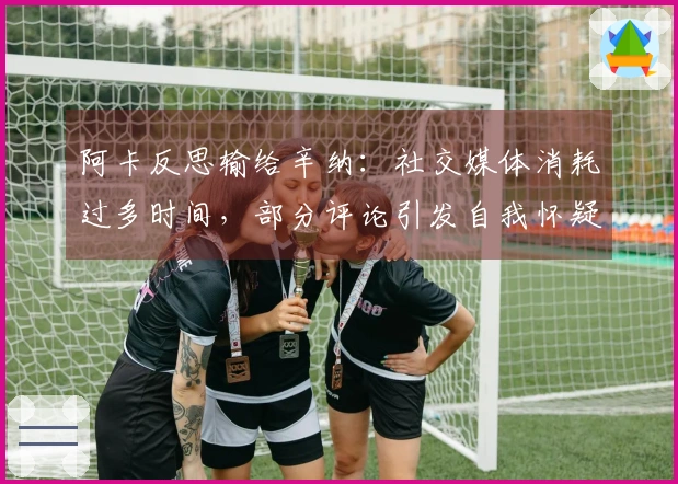 阿卡反思输给辛纳：社交媒体消耗过多时间，部分评论引发自我怀疑