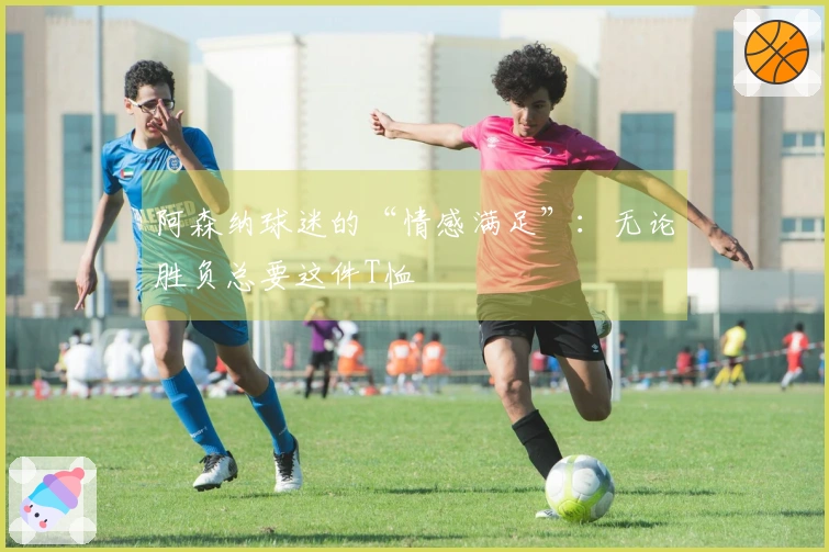 阿森纳球迷的“情感满足”：无论胜负总要这件T恤