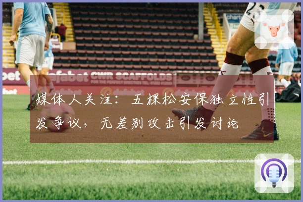 媒体人关注：五棵松安保独立性引发争议，无差别攻击引发讨论