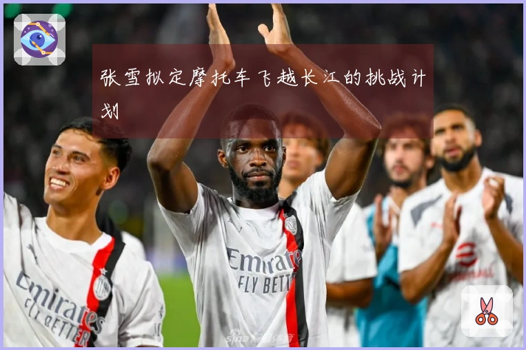 张雪拟定摩托车飞越长江的挑战计划