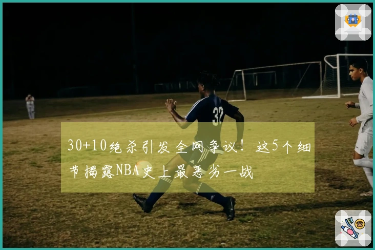 30+10绝杀引发全网争议！这5个细节揭露NBA史上最恶劣一战
