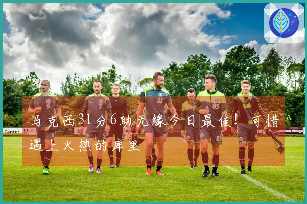 马克西31分6助无缘今日最佳！可惜遇上火热的库里