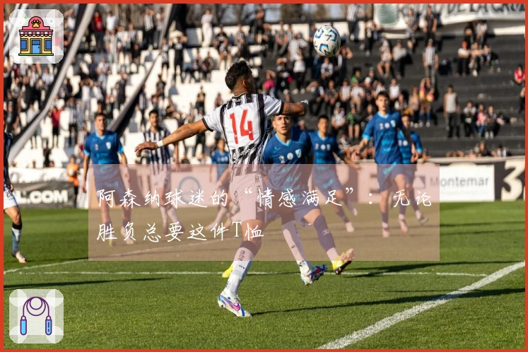 阿森纳球迷的“情感满足”：无论胜负总要这件T恤