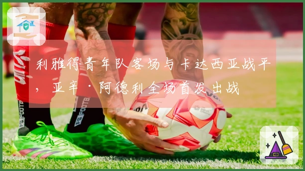 利雅得青年队客场与卡达西亚战平，亚辛·阿德利全场首发出战