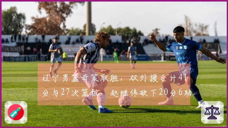 辽宁男篮奇策取胜，双外援合计41分与27次篮板，赵继伟砍下20分6助攻，杀入前六希望大增